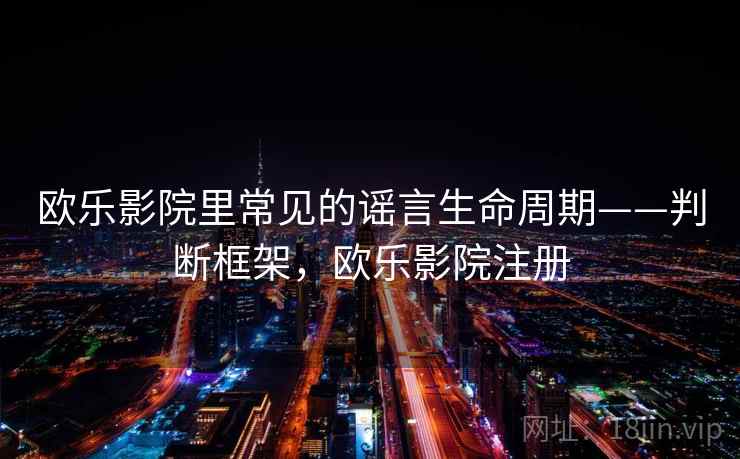 欧乐影院里常见的谣言生命周期——判断框架,欧乐影院注册 欧乐影院里常见的谣言生命周期——判断框架,欧乐影院注册