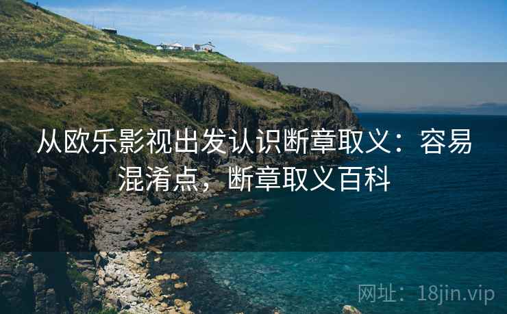 从欧乐影视出发认识断章取义:容易混淆点,断章取义百科 从欧乐影视出发认识断章取义:容易混淆点,断章取义百科