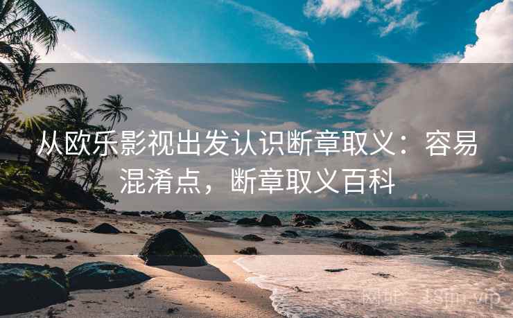 从欧乐影视出发认识断章取义:容易混淆点,断章取义百科 从欧乐影视出发认识断章取义:容易混淆点,断章取义百科