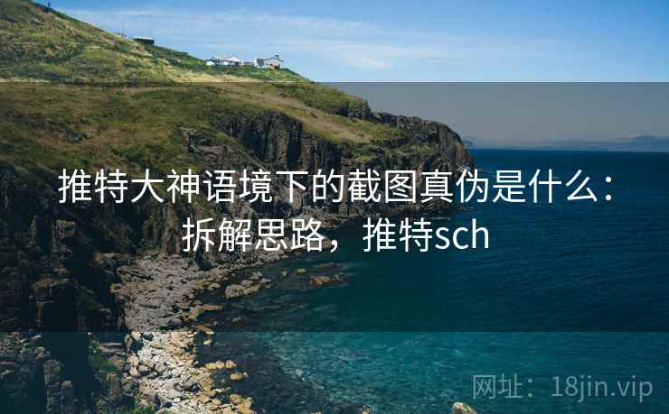 推特大神语境下的截图真伪是什么:拆解思路,推特sch 推特大神语境下的截图真伪是什么:拆解思路,推特sch