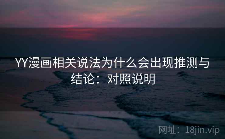 YY漫画相关说法为什么会出现推测与结论:对照说明 YY漫画相关说法为什么会出现推测与结论:对照说明