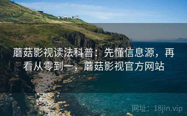 蘑菇影视读法科普:先懂信息源,再看从零到一,蘑菇影视官方网站 蘑菇影视读法科普:先懂信息源,再看从零到一,蘑菇影视官方网站