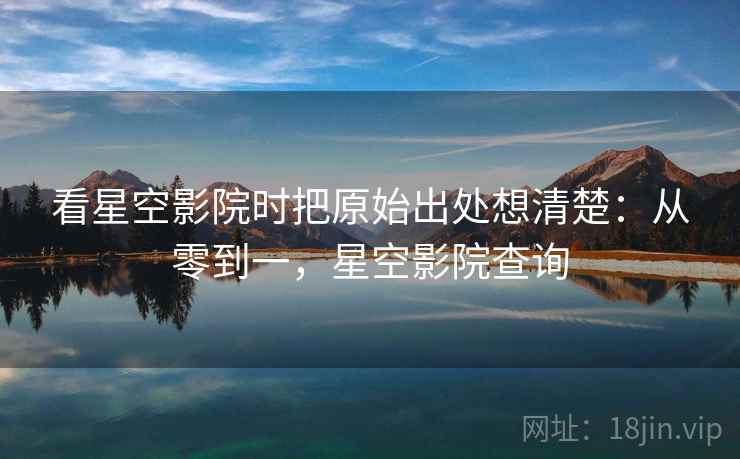 看星空影院时把原始出处想清楚:从零到一,星空影院查询 看星空影院时把原始出处想清楚:从零到一,星空影院查询