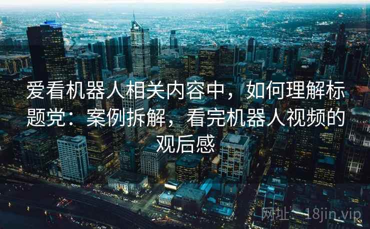 爱看机器人相关内容中,如何理解标题党:案例拆解,看完机器人视频的观后感 爱看机器人相关内容中,如何理解标题党:案例拆解,看完机器人视频的观后感