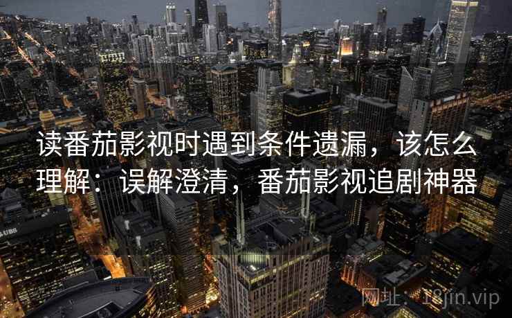 读番茄影视时遇到条件遗漏,该怎么理解:误解澄清,番茄影视追剧神器 读番茄影视时遇到条件遗漏,该怎么理解:误解澄清,番茄影视追剧神器