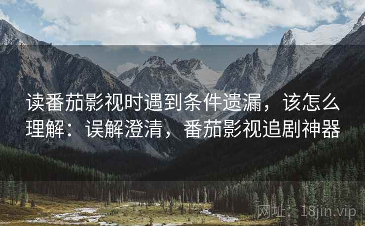 读番茄影视时遇到条件遗漏,该怎么理解:误解澄清,番茄影视追剧神器 读番茄影视时遇到条件遗漏,该怎么理解:误解澄清,番茄影视追剧神器