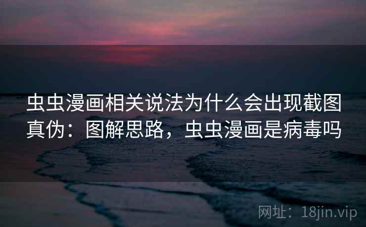 虫虫漫画相关说法为什么会出现截图真伪:图解思路,虫虫漫画是病毒吗 虫虫漫画相关说法为什么会出现截图真伪:图解思路,虫虫漫画是病毒吗