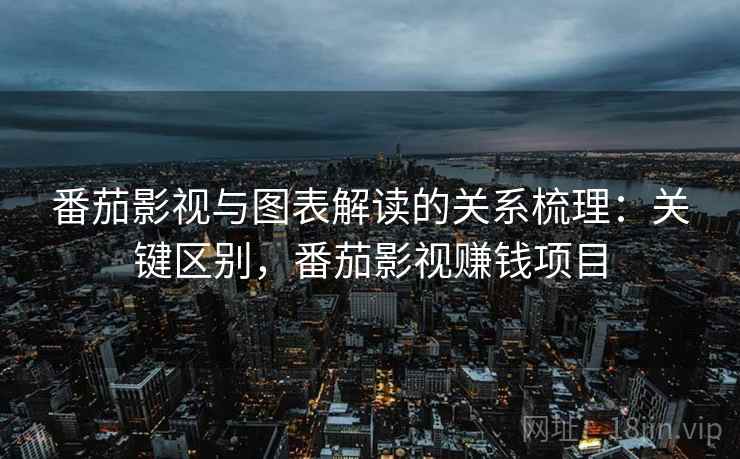番茄影视与图表解读的关系梳理:关键区别,番茄影视赚钱项目 番茄影视与图表解读的关系梳理:关键区别,番茄影视赚钱项目