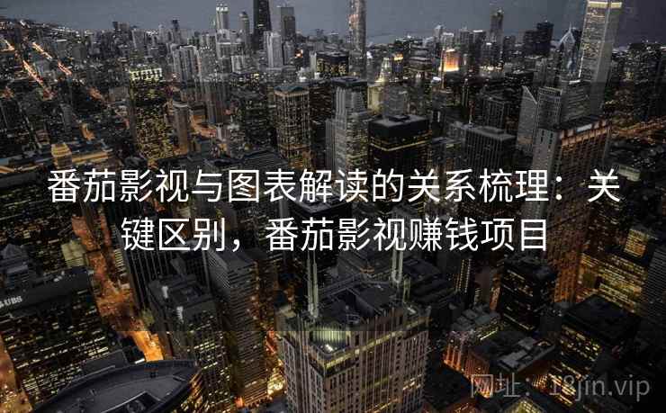番茄影视与图表解读的关系梳理:关键区别,番茄影视赚钱项目 番茄影视与图表解读的关系梳理:关键区别,番茄影视赚钱项目