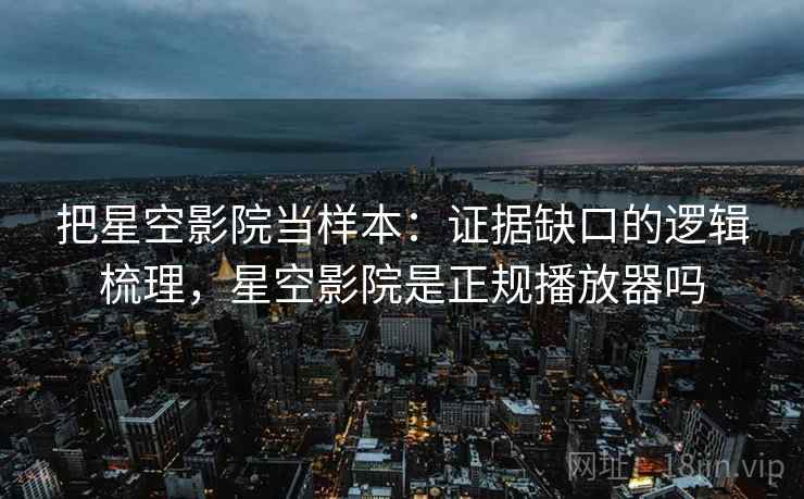 把星空影院当样本:证据缺口的逻辑梳理,星空影院是正规播放器吗 把星空影院当样本:证据缺口的逻辑梳理,星空影院是正规播放器吗