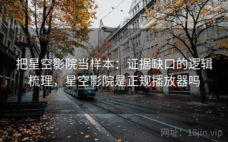 把星空影院当样本:证据缺口的逻辑梳理,星空影院是正规播放器吗 把星空影院当样本:证据缺口的逻辑梳理,星空影院是正规播放器吗
