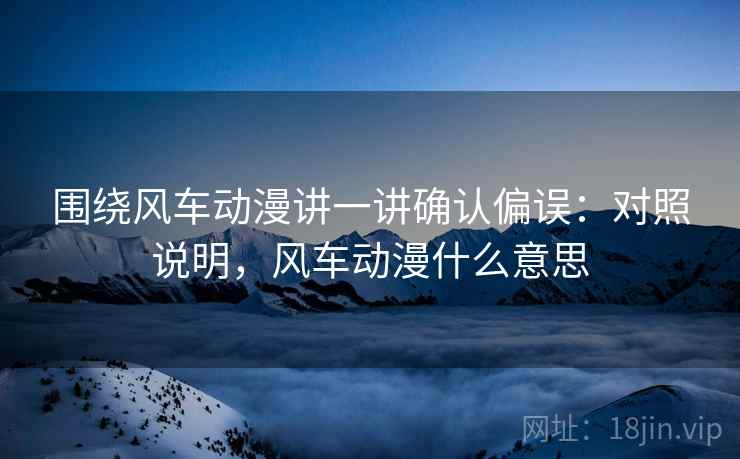 围绕风车动漫讲一讲确认偏误:对照说明,风车动漫什么意思 围绕风车动漫讲一讲确认偏误:对照说明,风车动漫什么意思
