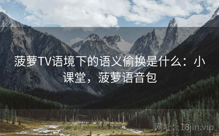 菠萝TV语境下的语义偷换是什么:小课堂,菠萝语音包 菠萝TV语境下的语义偷换是什么:小课堂,菠萝语音包