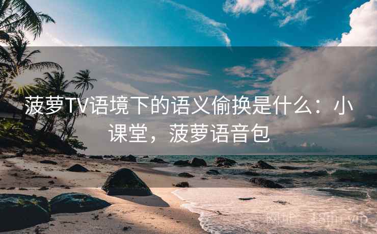 菠萝TV语境下的语义偷换是什么:小课堂,菠萝语音包 菠萝TV语境下的语义偷换是什么:小课堂,菠萝语音包
