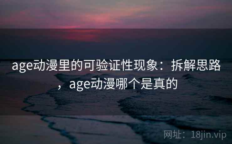 age动漫里的可验证性现象：拆解思路，age动漫哪个是真的