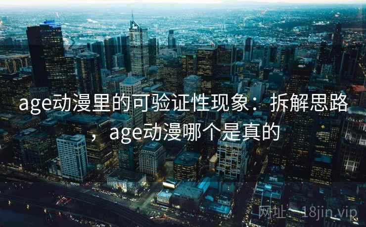 age动漫里的可验证性现象：拆解思路，age动漫哪个是真的