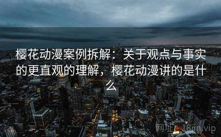 樱花动漫案例拆解:关于观点与事实的更直观的理解,樱花动漫讲的是什么 樱花动漫案例拆解:关于观点与事实的更直观的理解,樱花动漫讲的是什么