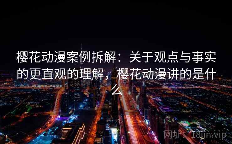 樱花动漫案例拆解:关于观点与事实的更直观的理解,樱花动漫讲的是什么 樱花动漫案例拆解:关于观点与事实的更直观的理解,樱花动漫讲的是什么