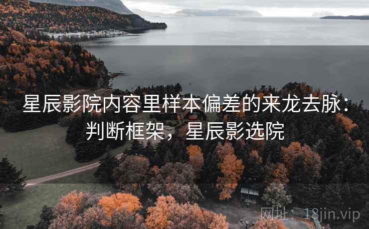 星辰影院内容里样本偏差的来龙去脉:判断框架,星辰影选院 星辰影院内容里样本偏差的来龙去脉:判断框架,星辰影选院