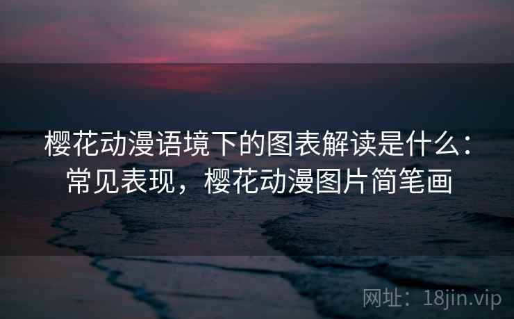 樱花动漫语境下的图表解读是什么:常见表现,樱花动漫图片简笔画 樱花动漫语境下的图表解读是什么:常见表现,樱花动漫图片简笔画
