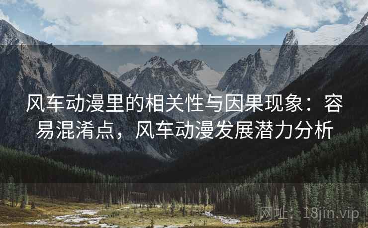 风车动漫里的相关性与因果现象：容易混淆点，风车动漫发展潜力分析