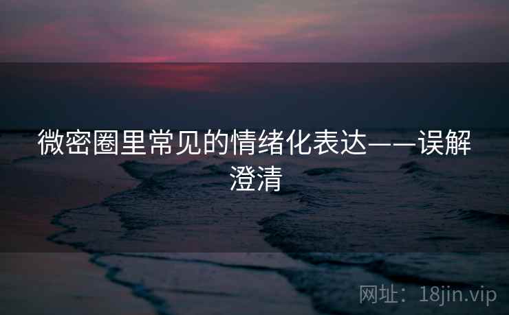 微密圈里常见的情绪化表达——误解澄清 微密圈里常见的情绪化表达——误解澄清