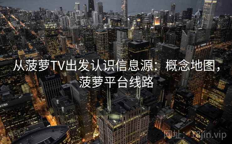 从菠萝TV出发认识信息源:概念地图,菠萝平台线路 从菠萝TV出发认识信息源:概念地图,菠萝平台线路
