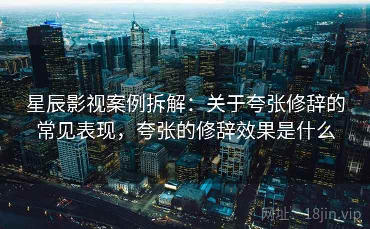星辰影视案例拆解:关于夸张修辞的常见表现,夸张的修辞效果是什么 星辰影视案例拆解:关于夸张修辞的常见表现,夸张的修辞效果是什么