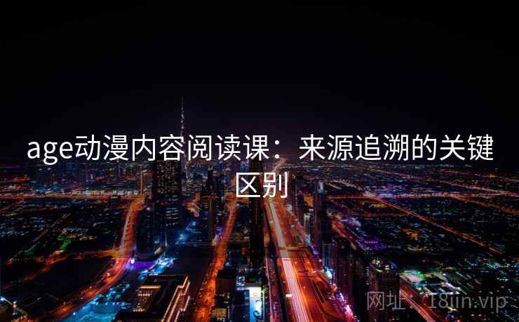 age动漫内容阅读课:来源追溯的关键区别 age动漫内容阅读课:来源追溯的关键区别
