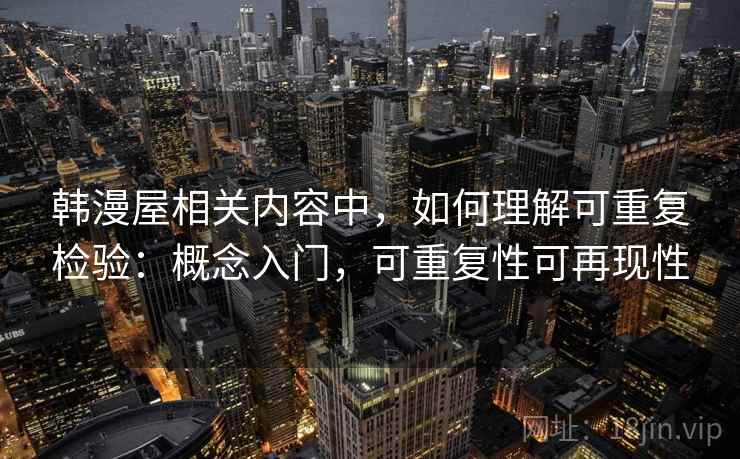 韩漫屋相关内容中,如何理解可重复检验:概念入门,可重复性可再现性 韩漫屋相关内容中,如何理解可重复检验:概念入门,可重复性可再现性
