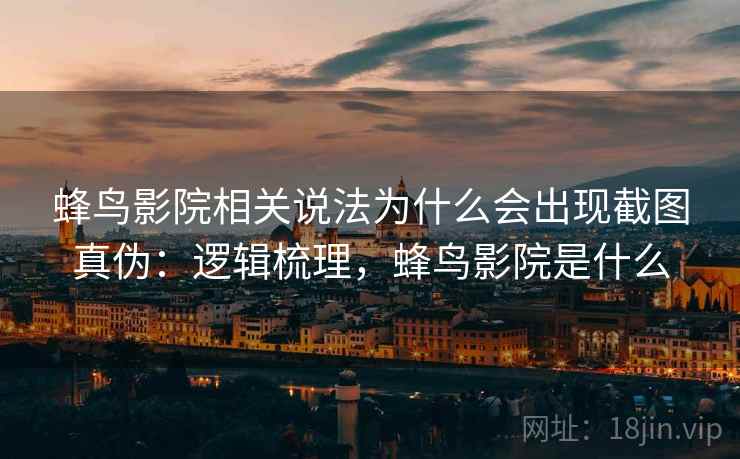 蜂鸟影院相关说法为什么会出现截图真伪:逻辑梳理,蜂鸟影院是什么 蜂鸟影院相关说法为什么会出现截图真伪:逻辑梳理,蜂鸟影院是什么