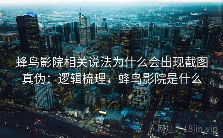 蜂鸟影院相关说法为什么会出现截图真伪:逻辑梳理,蜂鸟影院是什么 蜂鸟影院相关说法为什么会出现截图真伪:逻辑梳理,蜂鸟影院是什么