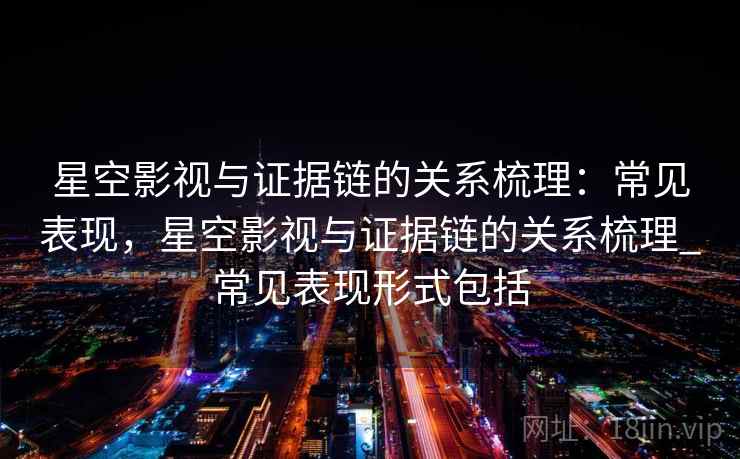 星空影视与证据链的关系梳理:常见表现,星空影视与证据链的关系梳理_常见表现形式包括 星空影视与证据链的关系梳理:常见表现,星空影视与证据链的关系梳理_常见表现形式包括