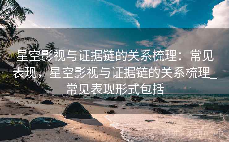 星空影视与证据链的关系梳理:常见表现,星空影视与证据链的关系梳理_常见表现形式包括 星空影视与证据链的关系梳理:常见表现,星空影视与证据链的关系梳理_常见表现形式包括