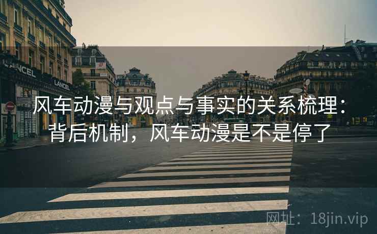 风车动漫与观点与事实的关系梳理:背后机制,风车动漫是不是停了 风车动漫与观点与事实的关系梳理:背后机制,风车动漫是不是停了