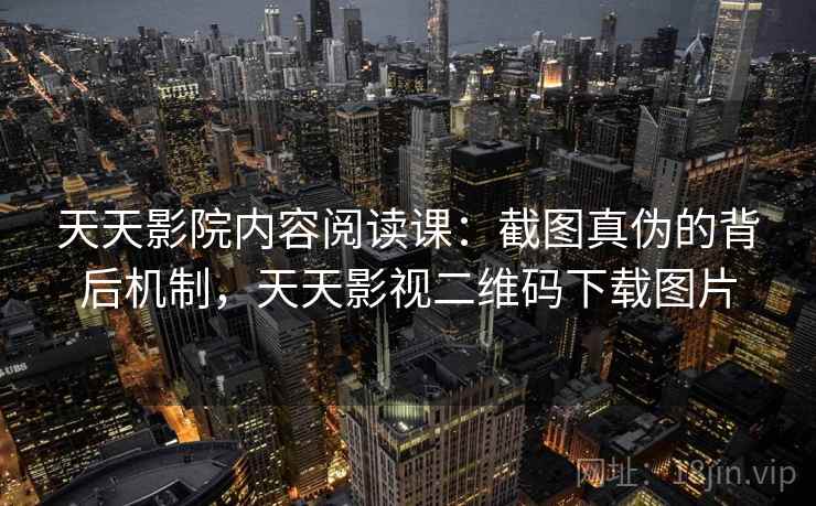 天天影院内容阅读课：截图真伪的背后机制，天天影视二维码下载图片