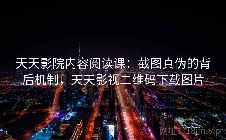 天天影院内容阅读课：截图真伪的背后机制，天天影视二维码下载图片