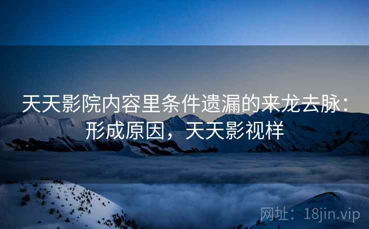 天天影院内容里条件遗漏的来龙去脉:形成原因,天天影视样 天天影院内容里条件遗漏的来龙去脉:形成原因,天天影视样
