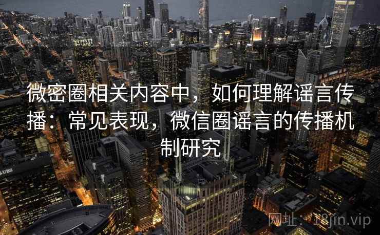 微密圈相关内容中,如何理解谣言传播:常见表现,微信圈谣言的传播机制研究 微密圈相关内容中,如何理解谣言传播:常见表现,微信圈谣言的传播机制研究