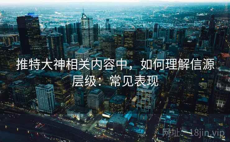 推特大神相关内容中,如何理解信源层级:常见表现 推特大神相关内容中,如何理解信源层级:常见表现