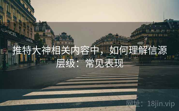 推特大神相关内容中,如何理解信源层级:常见表现 推特大神相关内容中,如何理解信源层级:常见表现