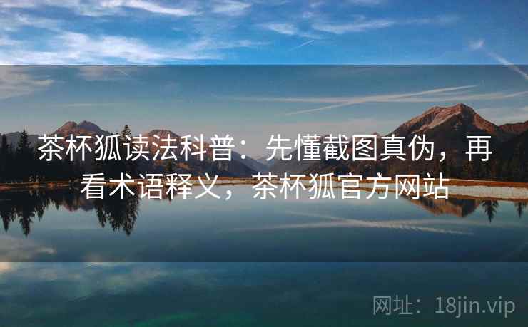茶杯狐读法科普:先懂截图真伪,再看术语释义,茶杯狐官方网站 茶杯狐读法科普:先懂截图真伪,再看术语释义,茶杯狐官方网站