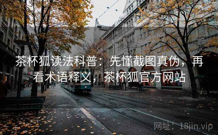 茶杯狐读法科普:先懂截图真伪,再看术语释义,茶杯狐官方网站 茶杯狐读法科普:先懂截图真伪,再看术语释义,茶杯狐官方网站