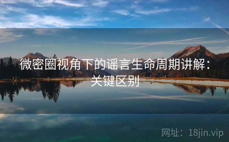微密圈视角下的谣言生命周期讲解:关键区别 微密圈视角下的谣言生命周期讲解:关键区别