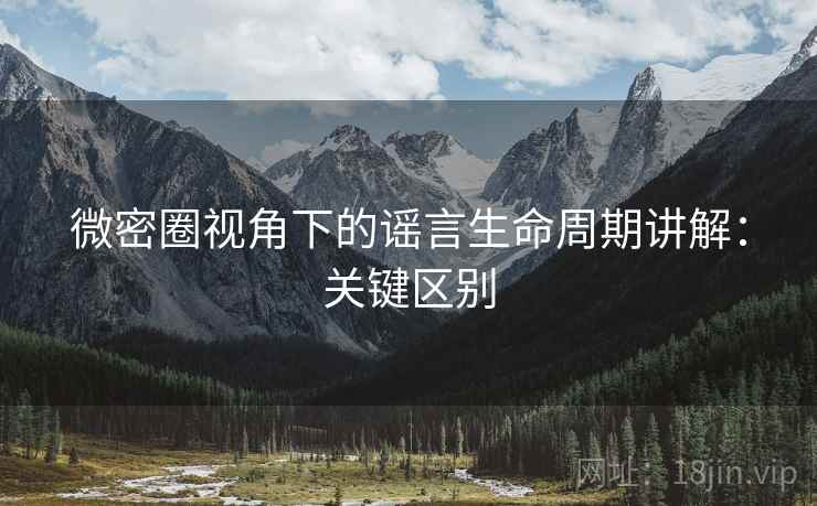 微密圈视角下的谣言生命周期讲解:关键区别 微密圈视角下的谣言生命周期讲解:关键区别