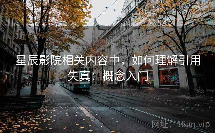 星辰影院相关内容中,如何理解引用失真:概念入门 星辰影院相关内容中,如何理解引用失真:概念入门