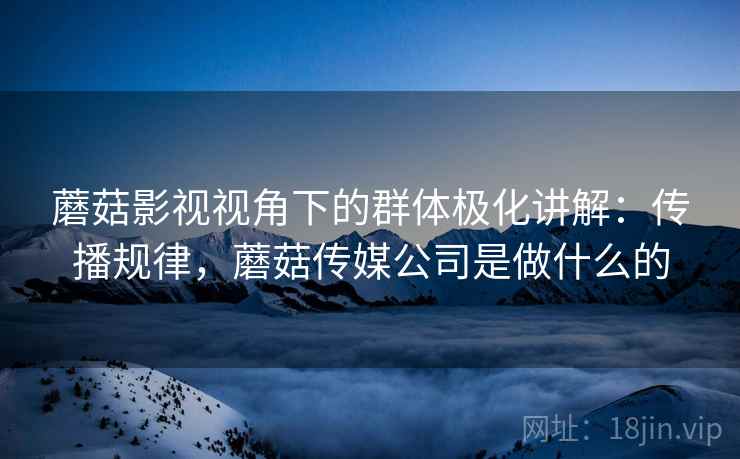 蘑菇影视视角下的群体极化讲解:传播规律,蘑菇传媒公司是做什么的 蘑菇影视视角下的群体极化讲解:传播规律,蘑菇传媒公司是做什么的