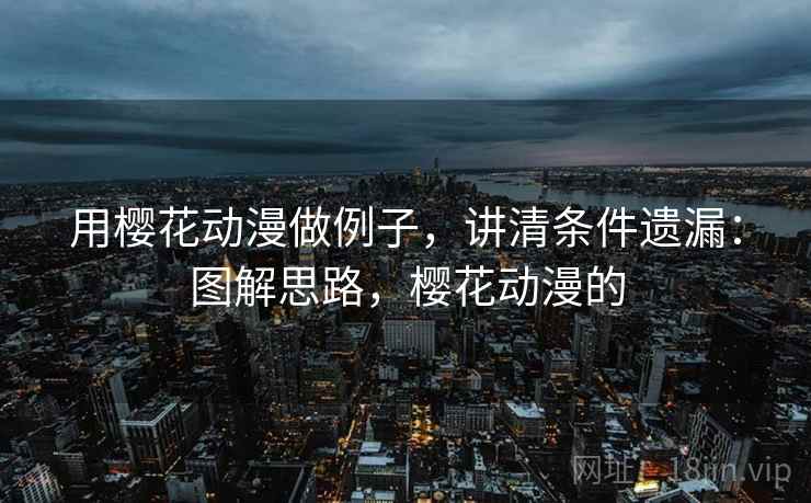 用樱花动漫做例子,讲清条件遗漏:图解思路,樱花动漫的 用樱花动漫做例子,讲清条件遗漏:图解思路,樱花动漫的