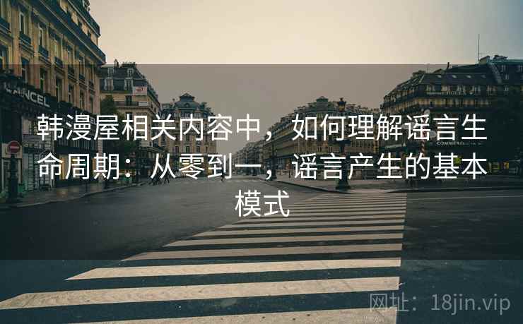 韩漫屋相关内容中,如何理解谣言生命周期:从零到一,谣言产生的基本模式 韩漫屋相关内容中,如何理解谣言生命周期:从零到一,谣言产生的基本模式