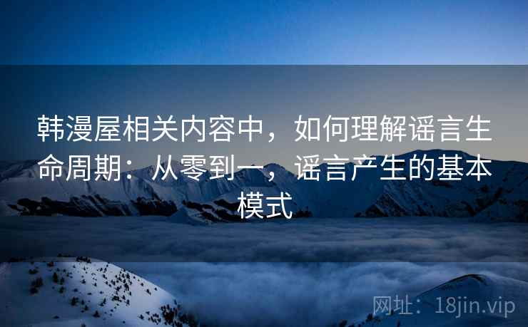 韩漫屋相关内容中,如何理解谣言生命周期:从零到一,谣言产生的基本模式 韩漫屋相关内容中,如何理解谣言生命周期:从零到一,谣言产生的基本模式